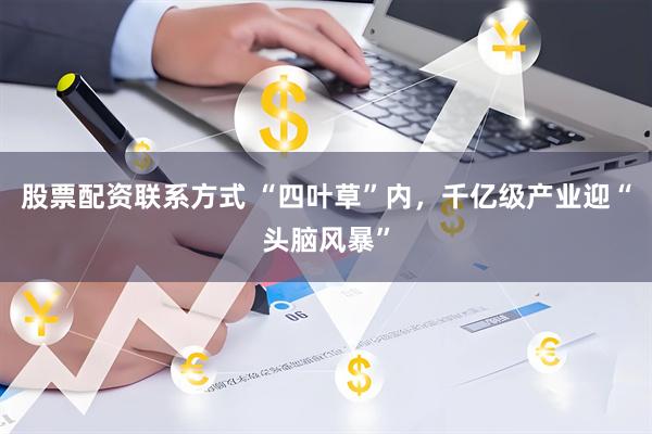 股票配资联系方式 “四叶草”内，千亿级产业迎“头脑风暴”