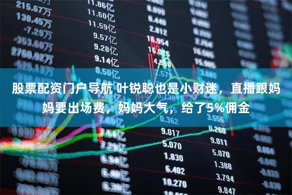 股票配资门户导航 叶锐聪也是小财迷，直播跟妈妈要出场费，妈妈大气，给了5%佣金