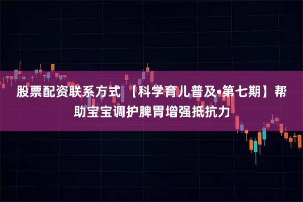 股票配资联系方式 【科学育儿普及•第七期】帮助宝宝调护脾胃增强抵抗力