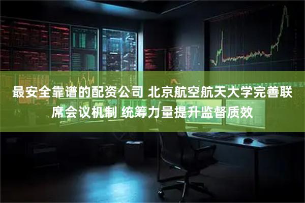 最安全靠谱的配资公司 北京航空航天大学完善联席会议机制 统筹力量提升监督质效