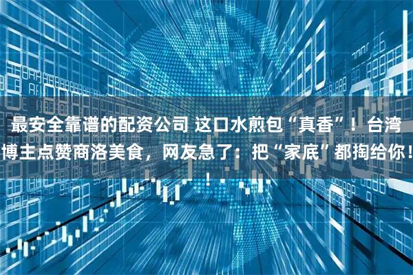 最安全靠谱的配资公司 这口水煎包“真香”！台湾博主点赞商洛美食，网友急了：把“家底”都掏给你！