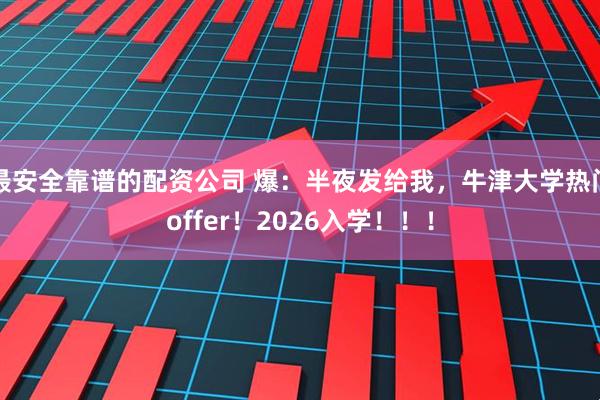 最安全靠谱的配资公司 爆：半夜发给我，牛津大学热门offer！2026入学！！！