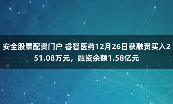安全股票配资门户 睿智医药12月26日获融资买入251.08万元，融资余额1.58亿元