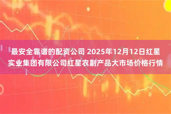 最安全靠谱的配资公司 2025年12月12日红星实业集团有限公司红星农副产品大市场价格行情