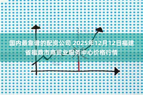 国内最靠谱的配资公司 2025年12月12日福建省福鼎市商贸业服务中心价格行情
