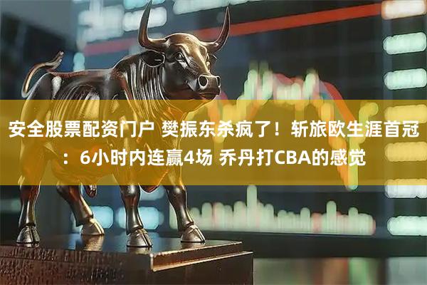 安全股票配资门户 樊振东杀疯了！斩旅欧生涯首冠：6小时内连赢4场 乔丹打CBA的感觉