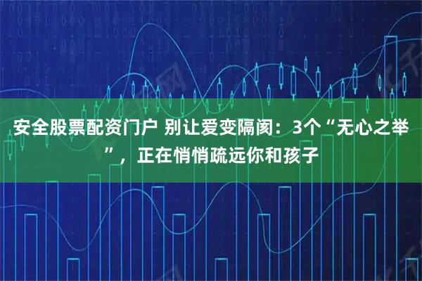 安全股票配资门户 别让爱变隔阂：3个“无心之举”，正在悄悄疏远你和孩子