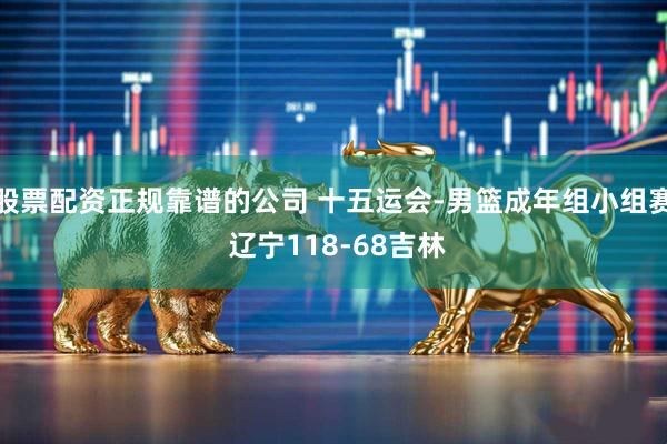 股票配资正规靠谱的公司 十五运会-男篮成年组小组赛 辽宁118-68吉林