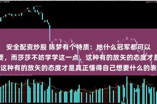 安全配资炒股 陈梦有个特质：她什么冠军都可以不要，但奥运冠军一定要，而莎莎不妨学学这一点，这种有的放矢的态度才是真正懂得自己想要什么的表现