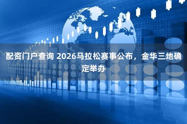 配资门户查询 2026马拉松赛事公布，金华三地确定举办