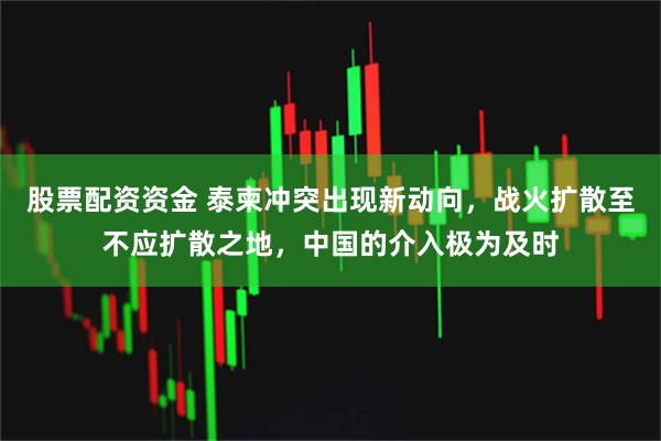 股票配资资金 泰柬冲突出现新动向，战火扩散至不应扩散之地，中国的介入极为及时