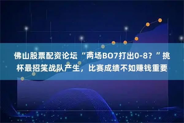 佛山股票配资论坛 “两场BO7打出0-8？”挑杯最招笑战队产生，比赛成绩不如赚钱重要