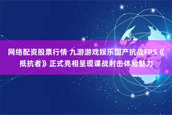 网络配资股票行情 九游游戏娱乐国产抗战FPS《抵抗者》正式亮相呈现谍战射击体验魅力