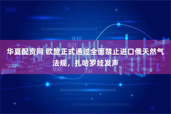 华夏配资网 欧盟正式通过全面禁止进口俄天然气法规，扎哈罗娃发声