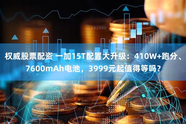 权威股票配资 一加15T配置大升级：410W+跑分、7600mAh电池，3999元起值得等吗？