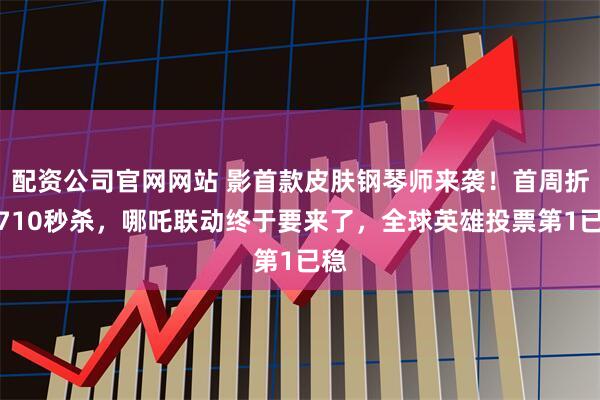 配资公司官网网站 影首款皮肤钢琴师来袭！首周折扣710秒杀，哪吒联动终于要来了，全球英雄投票第1已稳