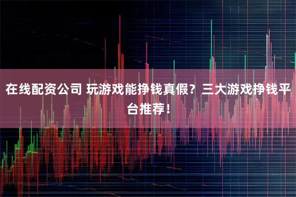 在线配资公司 玩游戏能挣钱真假？三大游戏挣钱平台推荐！
