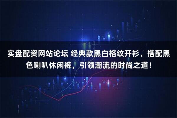 实盘配资网站论坛 经典款黑白格纹开衫，搭配黑色喇叭休闲裤，引领潮流的时尚之道！