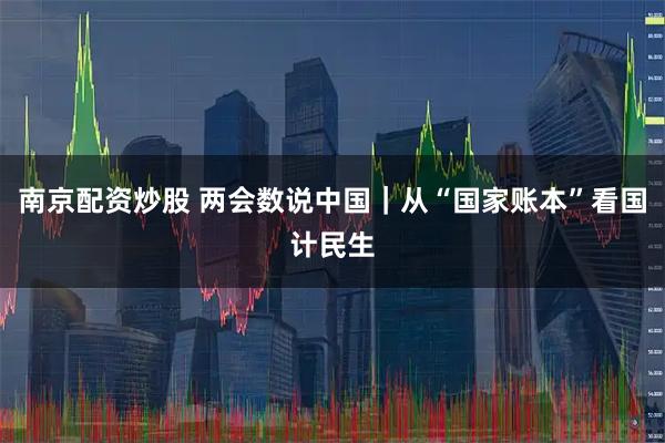 南京配资炒股 两会数说中国｜从“国家账本”看国计民生
