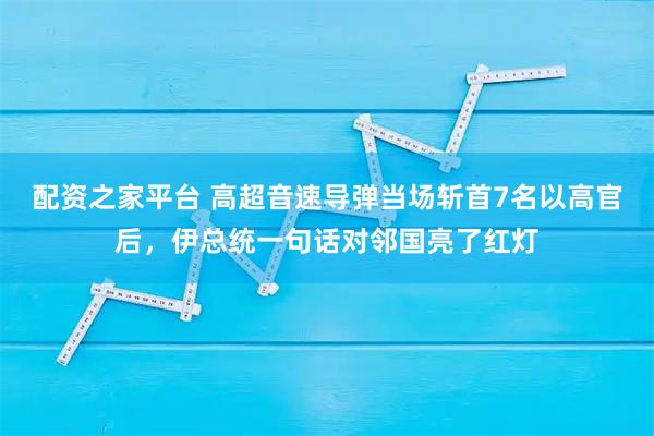 配资之家平台 高超音速导弹当场斩首7名以高官后，伊总统一句话对邻国亮了红灯