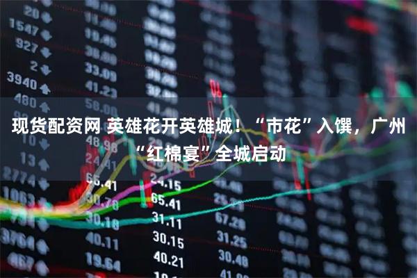 现货配资网 英雄花开英雄城！“市花”入馔，广州“红棉宴”全城启动