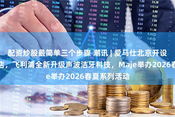 配资炒股最简单三个步骤 潮讯 | 爱马仕北京开设第四家专卖店，飞利浦全新升级声波洁牙科技，Maje举办2026春夏系列活动